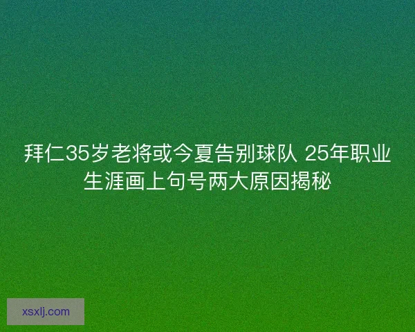 拜仁35岁老将或今夏告别球队 25年职业生涯画上句号两大原因揭秘