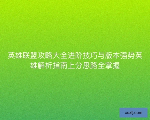 英雄联盟攻略大全进阶技巧与版本强势英雄解析指南上分思路全掌握