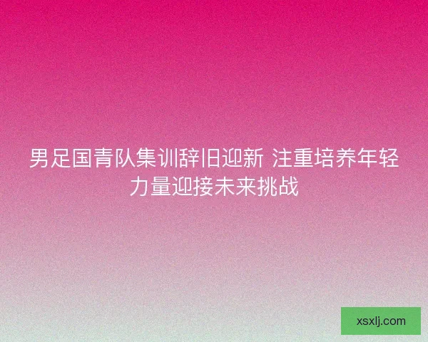 男足国青队集训辞旧迎新 注重培养年轻力量迎接未来挑战