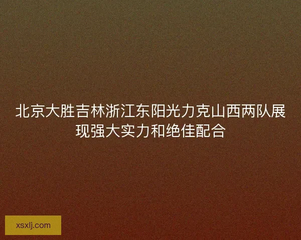 北京大胜吉林浙江东阳光力克山西两队展现强大实力和绝佳配合