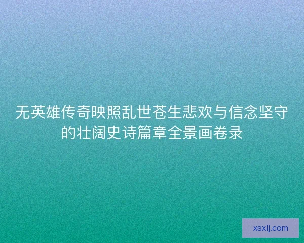 无英雄传奇映照乱世苍生悲欢与信念坚守的壮阔史诗篇章全景画卷录