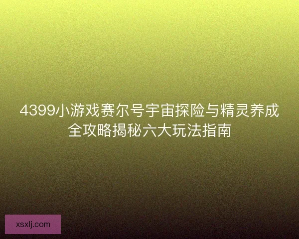 4399小游戏赛尔号宇宙探险与精灵养成全攻略揭秘六大玩法指南