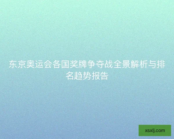 东京奥运会各国奖牌争夺战全景解析与排名趋势报告