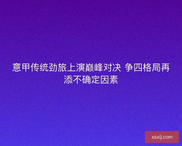 意甲传统劲旅上演巅峰对决 争四格局再添不确定因素