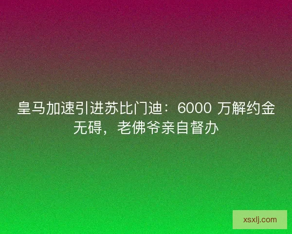 皇马加速引进苏比门迪：6000 万解约金无碍，老佛爷亲自督办