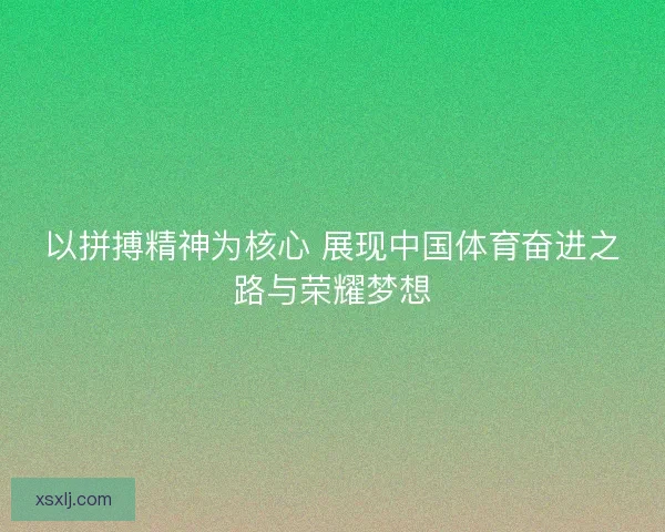 以拼搏精神为核心 展现中国体育奋进之路与荣耀梦想