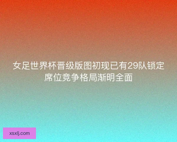 女足世界杯晋级版图初现已有29队锁定席位竞争格局渐明全面
