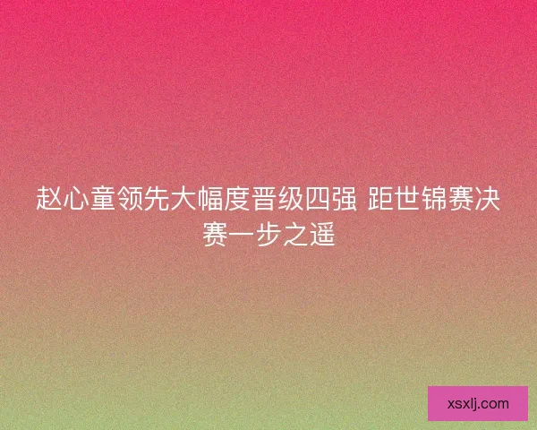 赵心童领先大幅度晋级四强 距世锦赛决赛一步之遥