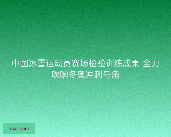 中国冰雪运动员赛场检验训练成果 全力吹响冬奥冲刺号角