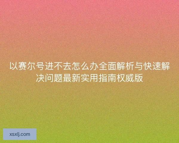 以赛尔号进不去怎么办全面解析与快速解决问题最新实用指南权威版