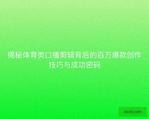 揭秘体育类口播剪辑背后的百万爆款创作技巧与成功密码