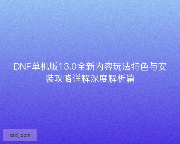 DNF单机版13.0全新内容玩法特色与安装攻略详解深度解析篇 DNF单机版13.0全新内容玩法特色与安装攻略详解深度解析篇