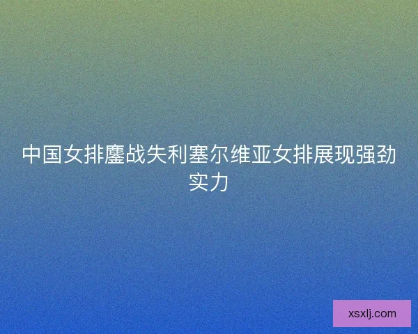中国女排鏖战失利塞尔维亚女排展现强劲实力