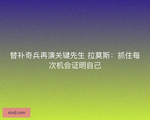 替补奇兵再演关键先生 拉莫斯：抓住每次机会证明自己